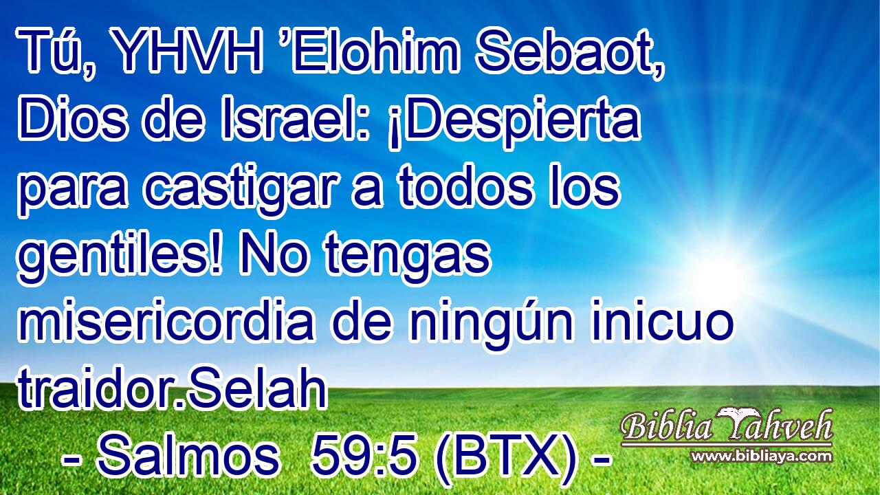 Tú, YHVH ’Elohim Sebaot, Dios de Israel: ¡Despierta para castigar a todos los gentiles! No tengas misericordia de ningún inicuo traidor.Selah