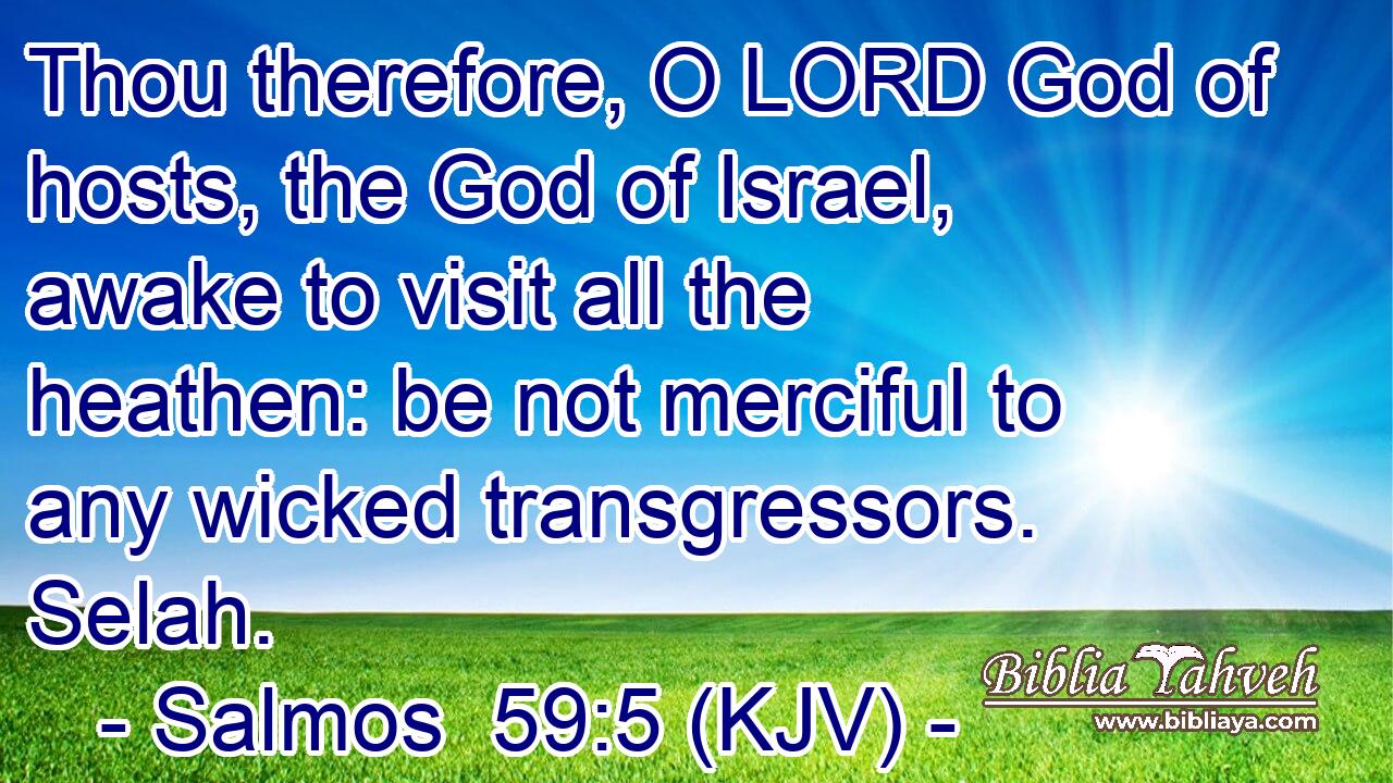 Thou therefore, O LORD God of hosts, the God of Israel, awake to visit all the heathen: be not merciful to any wicked transgressors. Selah.
