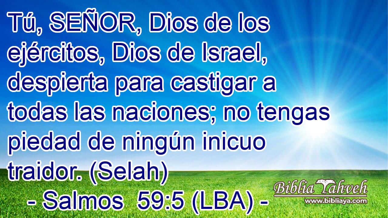 Tú, SEÑOR, Dios de los ejércitos, Dios de Israel, despierta para castigar a todas las naciones; no tengas piedad de ningún inicuo traidor. (Selah)