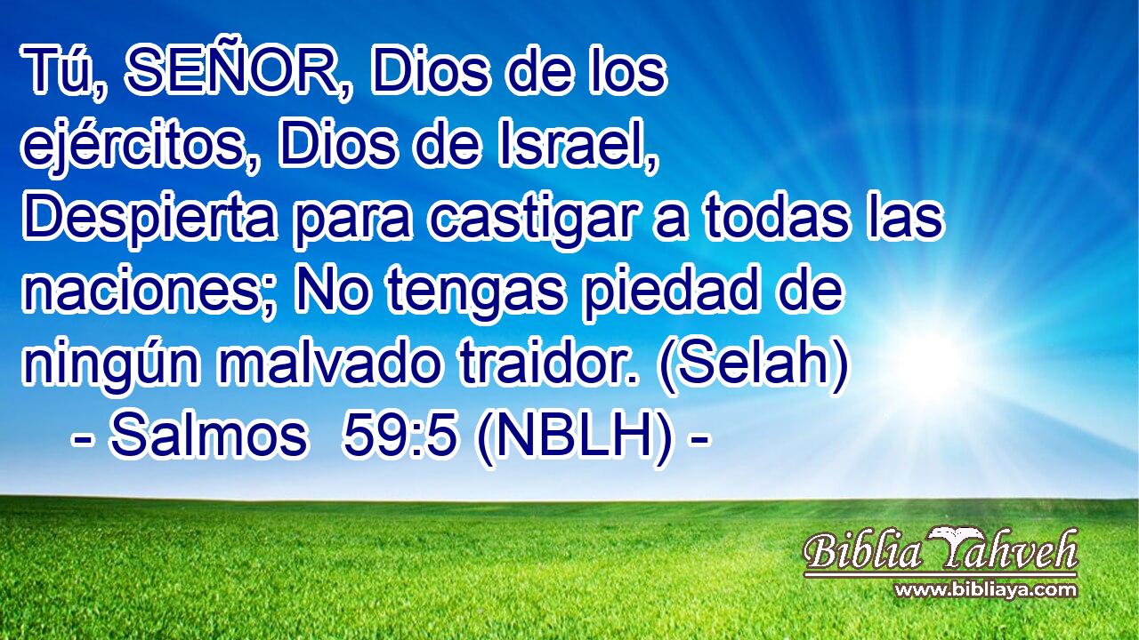  Tú, SEÑOR, Dios de los ejércitos, Dios de Israel, Despierta para castigar a todas las naciones; No tengas piedad de ningún malvado traidor. (Selah) 