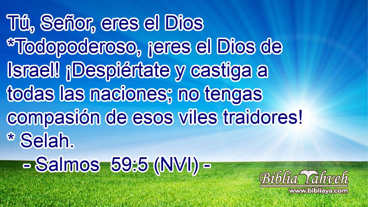  Tú, Señor, eres el Dios *Todopoderoso, ¡eres el Dios de Israel! ¡Despiértate y castiga a todas las naciones; no tengas compasión de esos viles traidores! * Selah. 