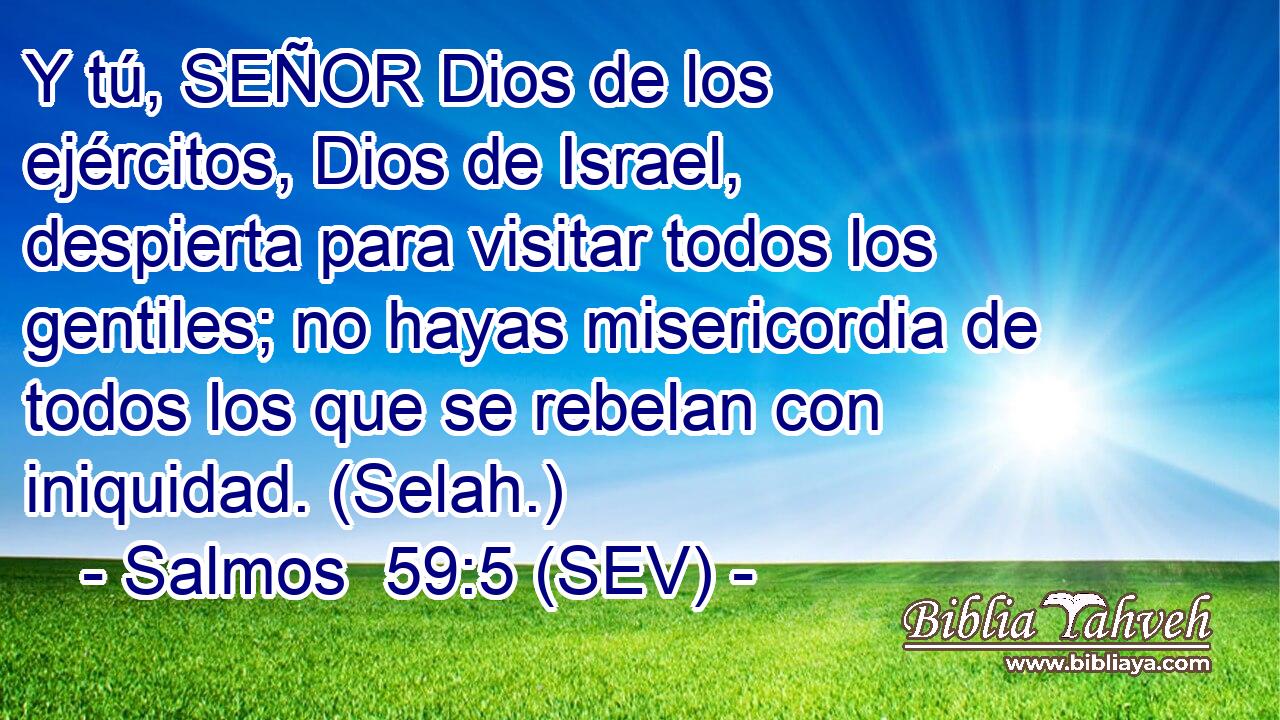 Y tú, SEÑOR Dios de los ejércitos, Dios de Israel, despierta para visitar todos los gentiles; no hayas misericordia de todos los que se rebelan con iniquidad. (Selah.)
