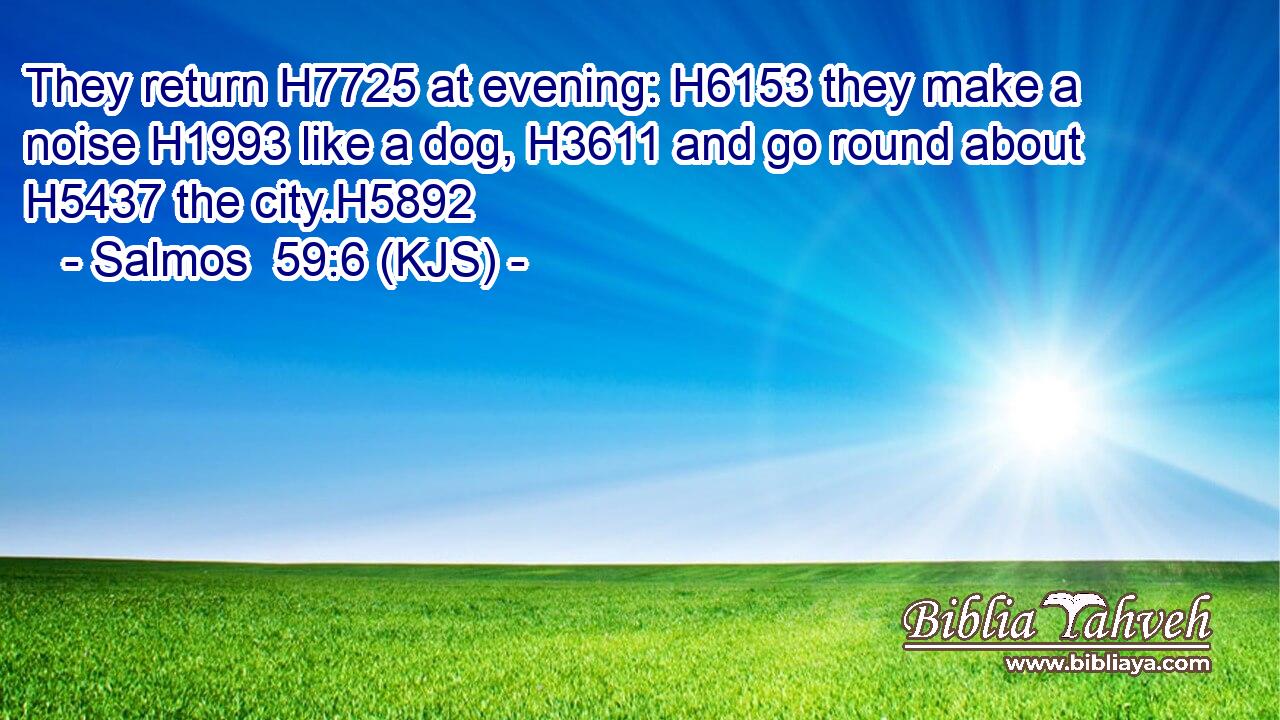 They return H7725 at evening: H6153 they make a noise H1993 like a dog, H3611 and go round about H5437 the city.H5892