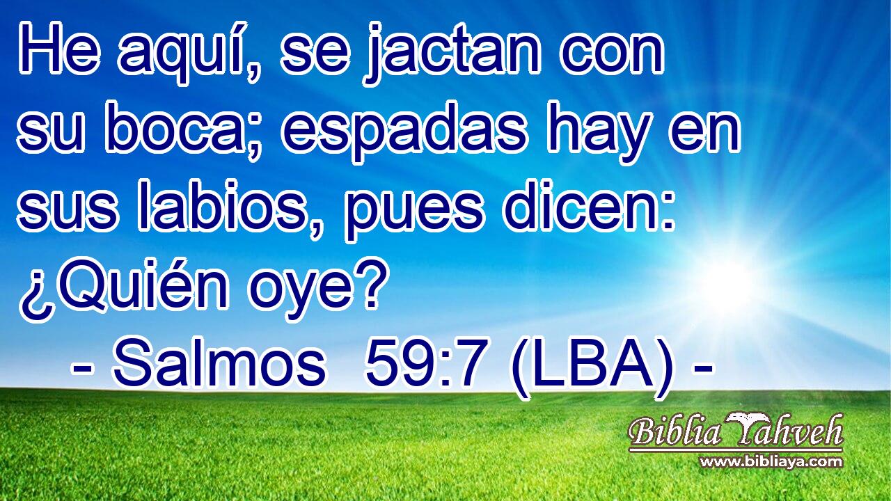 He aquí, se jactan con su boca; espadas hay en sus labios, pues dicen: ¿Quién oye?