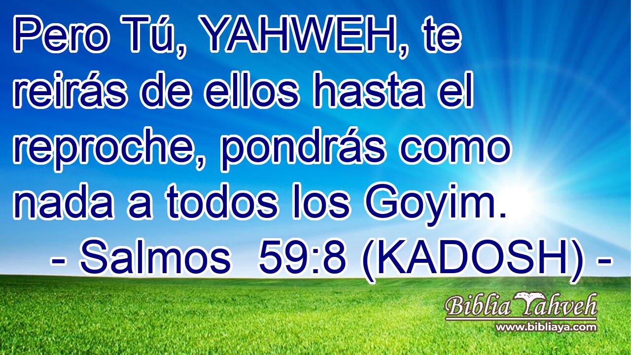  Pero Tú, YAHWEH, te reirás de ellos hasta el reproche, pondrás como nada a todos los Goyim. 