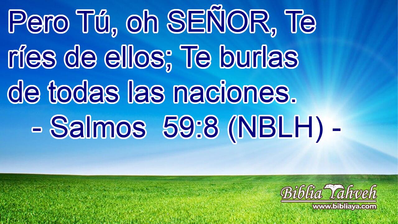  Pero Tú, oh SEÑOR, Te ríes de ellos; Te burlas de todas las naciones. 