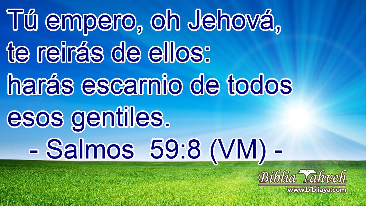  Tú empero, oh Jehová, te reirás de ellos: harás escarnio de todos esos gentiles. 