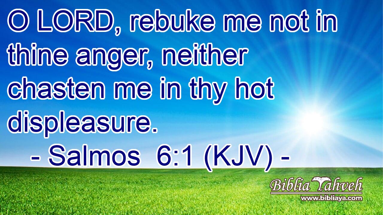 O LORD, rebuke me not in thine anger, neither chasten me in thy hot displeasure.