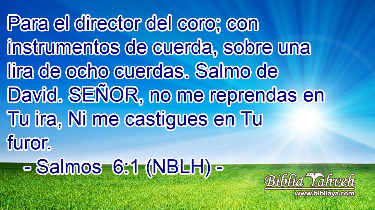  Para el director del coro; con instrumentos de cuerda, sobre una lira de ocho cuerdas. Salmo de David. SEÑOR, no me reprendas en Tu ira, Ni me castigues en Tu furor. 