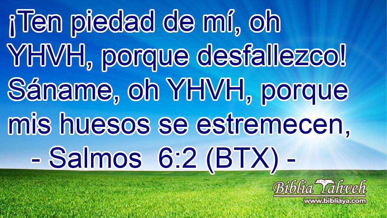 ¡Ten piedad de mí, oh YHVH, porque desfallezco! Sáname, oh YHVH, porque mis huesos se estremecen,