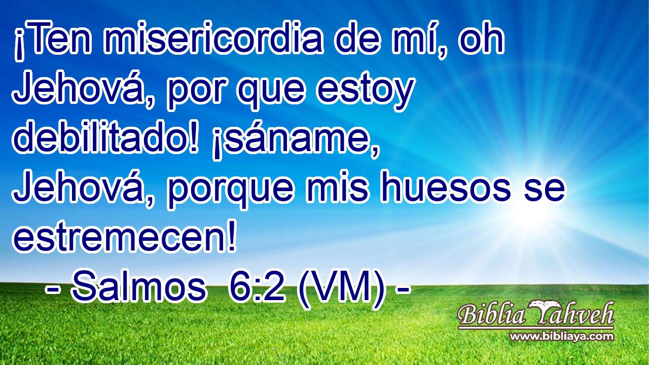  ¡Ten misericordia de mí, oh Jehová, por que estoy debilitado! ¡sáname, Jehová, porque mis huesos se estremecen! 