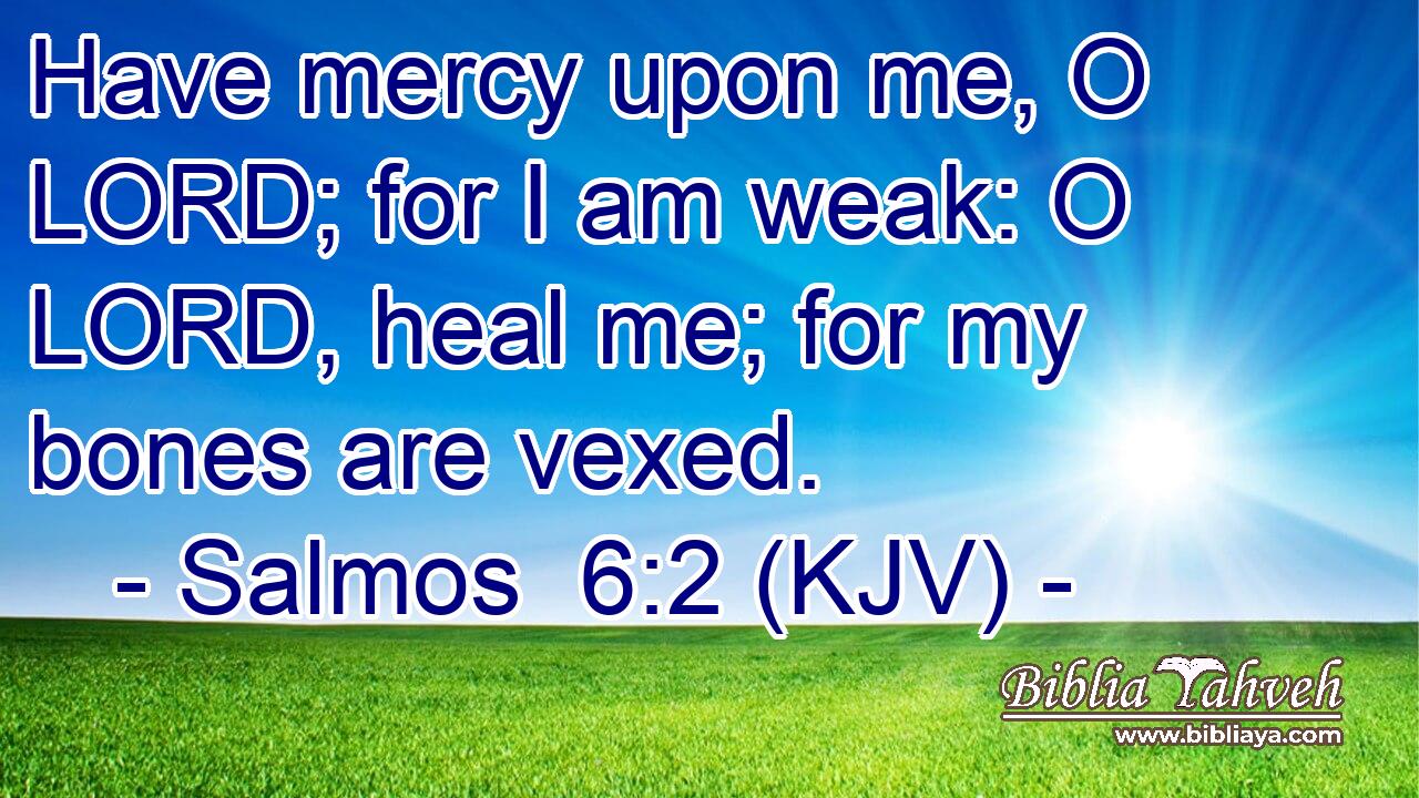 Have mercy upon me, O LORD; for I am weak: O LORD, heal me; for my bones are vexed.