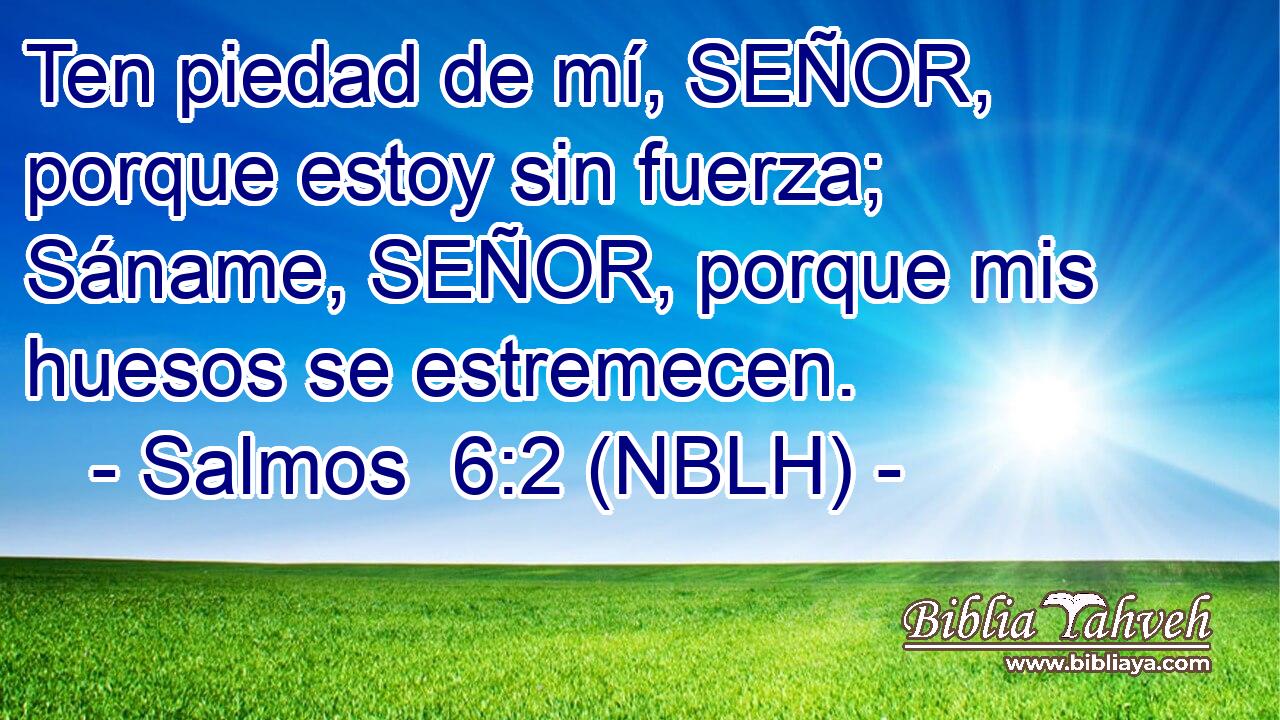  Ten piedad de mí, SEÑOR, porque estoy sin fuerza; Sáname, SEÑOR, porque mis huesos se estremecen. 