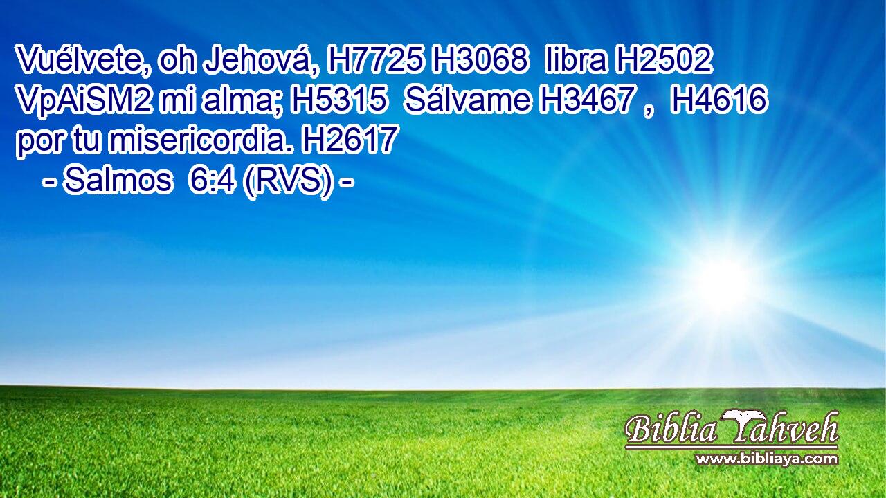 Vuélvete, oh Jehová, H7725 H3068  libra H2502 VpAiSM2 mi alma; H5315  Sálvame H3467 ,  H4616 por tu misericordia. H2617  