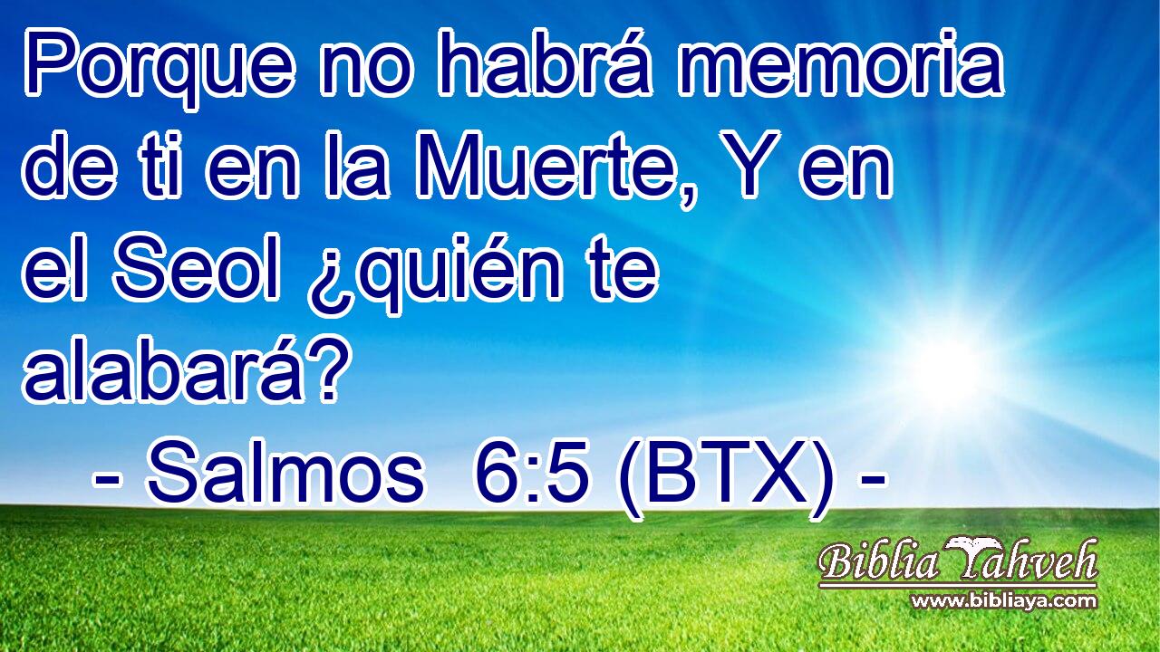 Porque no habrá memoria de ti en la Muerte, Y en el Seol ¿quién te alabará?