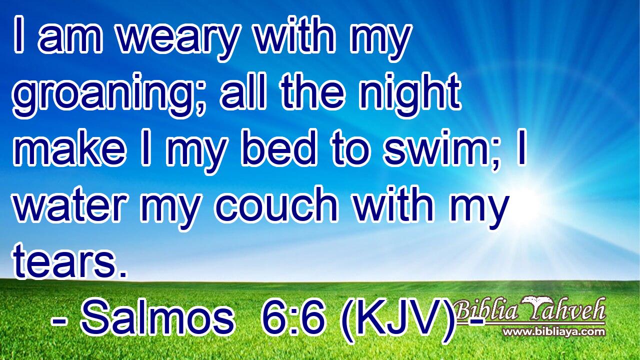 I am weary with my groaning; all the night make I my bed to swim; I water my couch with my tears.