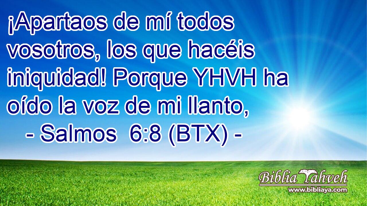 ¡Apartaos de mí todos vosotros, los que hacéis iniquidad! Porque YHVH ha oído la voz de mi llanto,