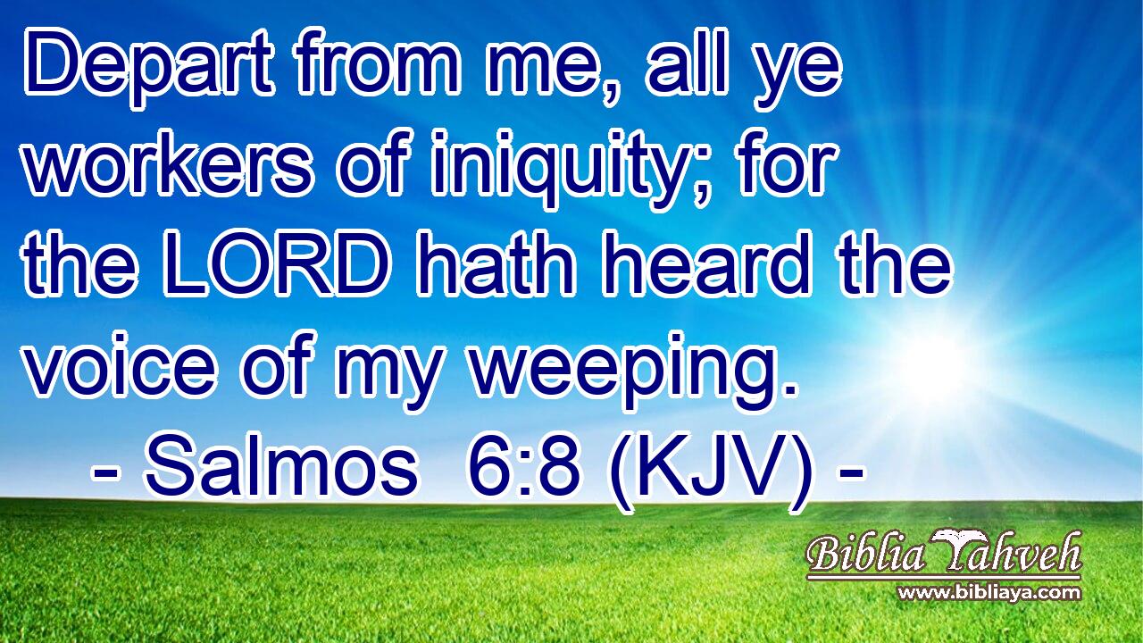 Depart from me, all ye workers of iniquity; for the LORD hath heard the voice of my weeping.