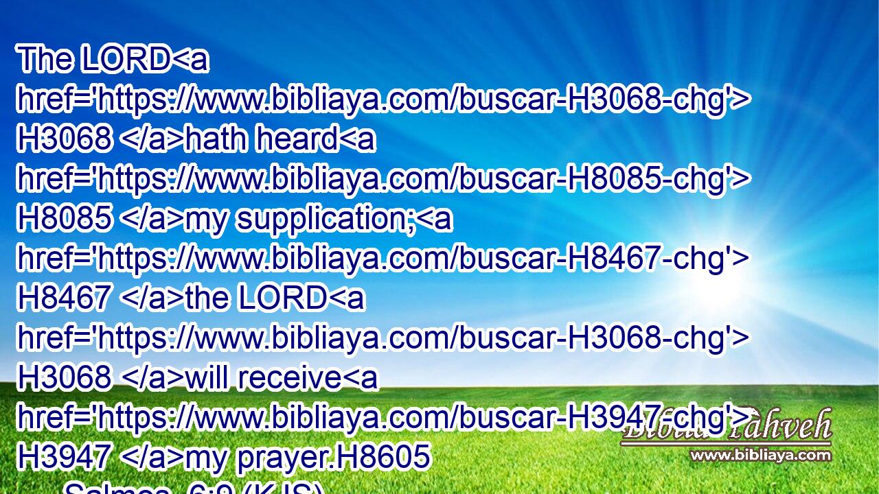 The LORD H3068 hath heard H8085 my supplication; H8467 the LORD H3068 will receive H3947 my prayer.H8605