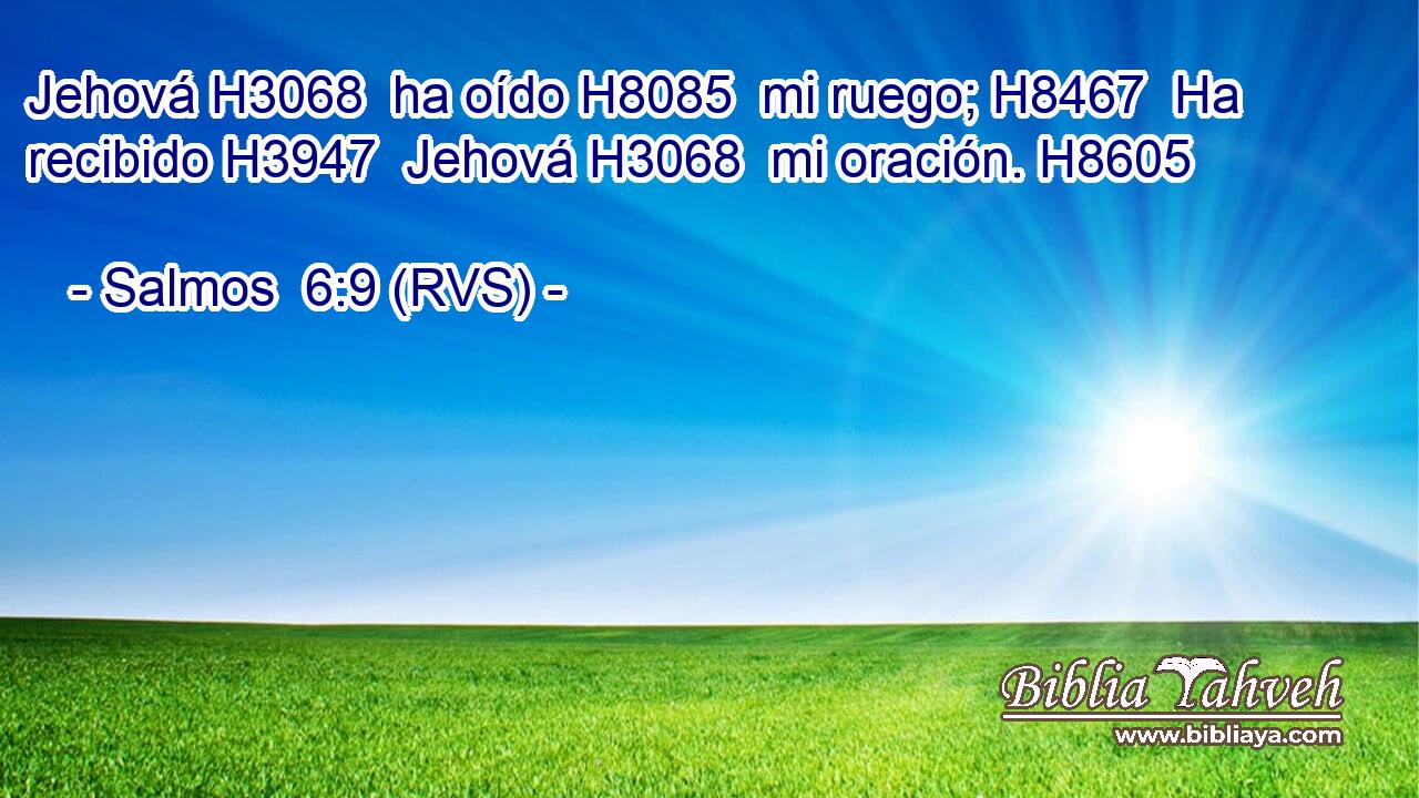 Jehová H3068  ha oído H8085  mi ruego; H8467  Ha recibido H3947  Jehová H3068  mi oración. H8605  