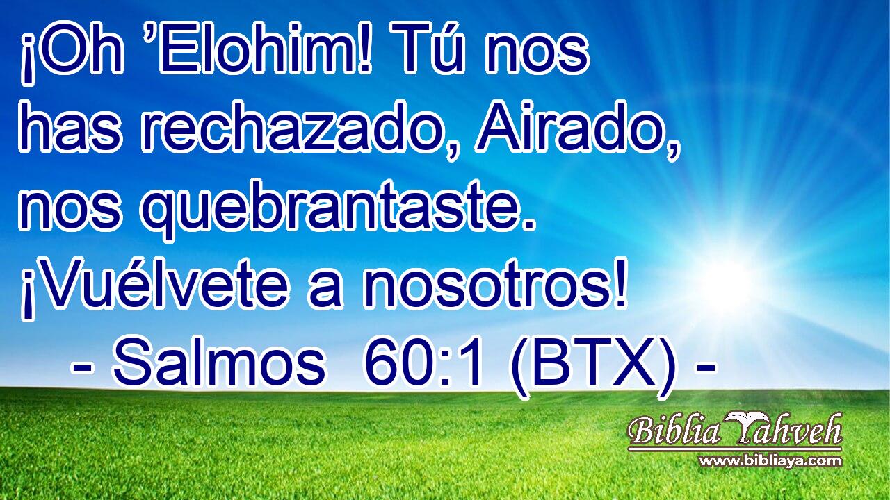 ¡Oh ’Elohim! Tú nos has rechazado, Airado, nos quebrantaste. ¡Vuélvete a nosotros!