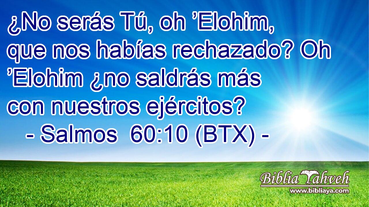 ¿No serás Tú, oh ’Elohim, que nos habías rechazado? Oh ’Elohim ¿no saldrás más con nuestros ejércitos?