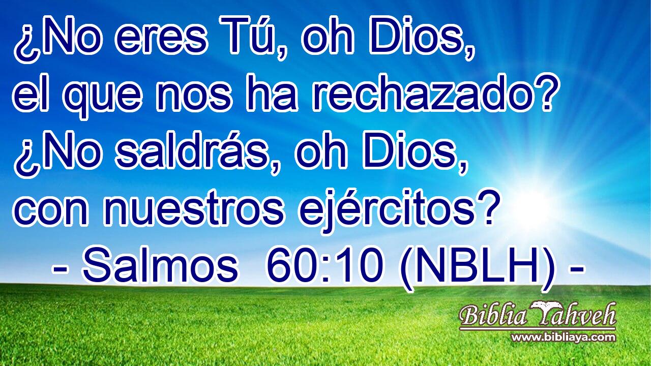  ¿No eres Tú, oh Dios, el que nos ha rechazado? ¿No saldrás, oh Dios, con nuestros ejércitos? 