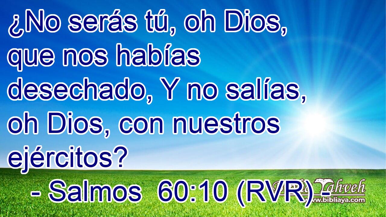 ¿No serás tú, oh Dios, que nos habías desechado, Y no salías, oh Dios, con nuestros ejércitos?