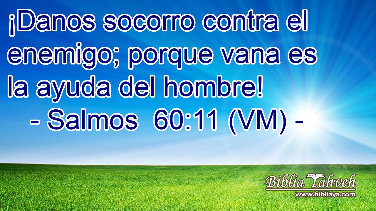  ¡Danos socorro contra el enemigo; porque vana es la ayuda del hombre! 