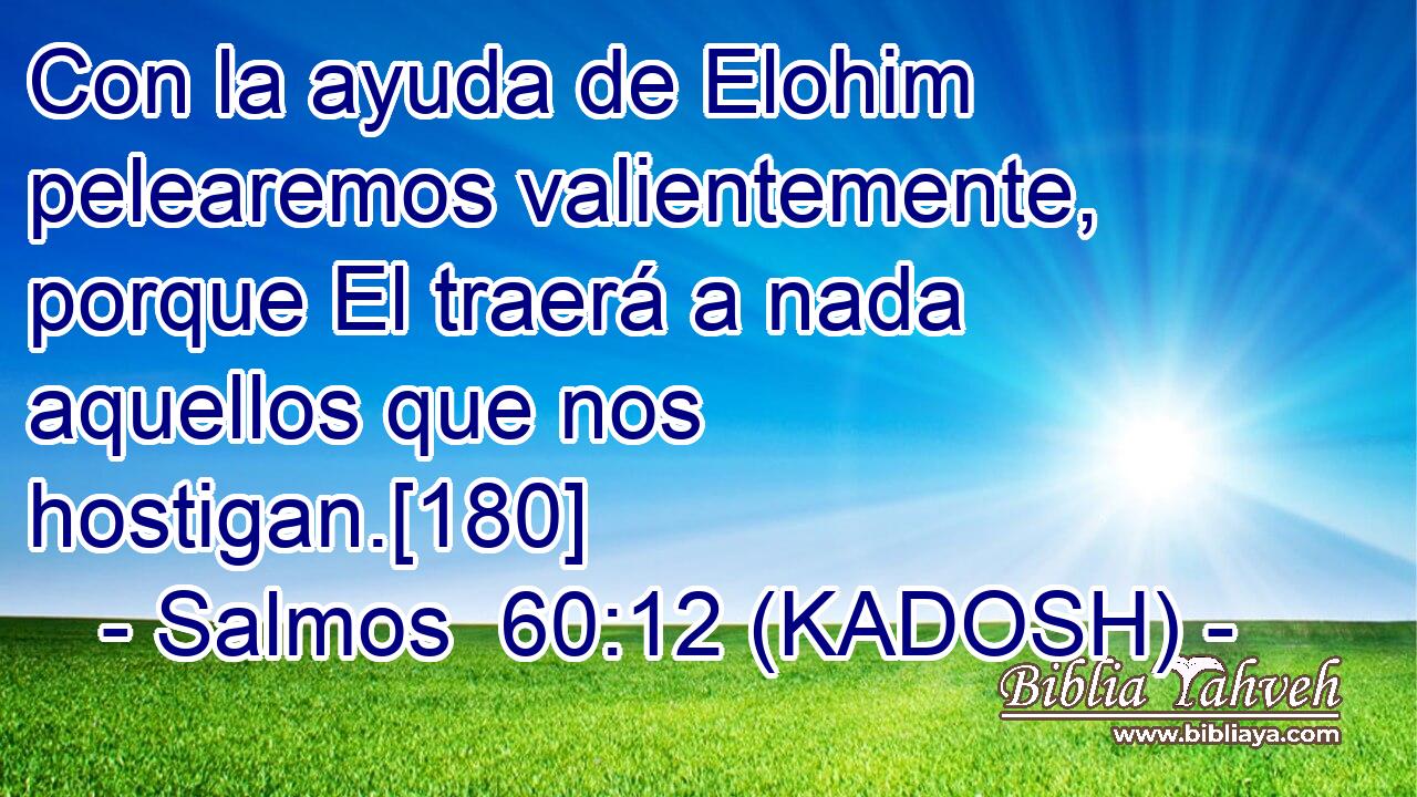  Con la ayuda de Elohim pelearemos valientemente, porque El traerá a nada aquellos que nos hostigan.[180] 