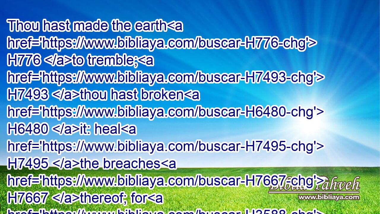 Thou hast made the earth H776 to tremble; H7493 thou hast broken H6480 it: heal H7495 the breaches H7667 thereof; for H3588 it shaketh.H4131
