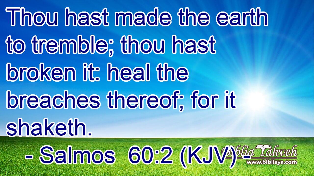 Thou hast made the earth to tremble; thou hast broken it: heal the breaches thereof; for it shaketh.