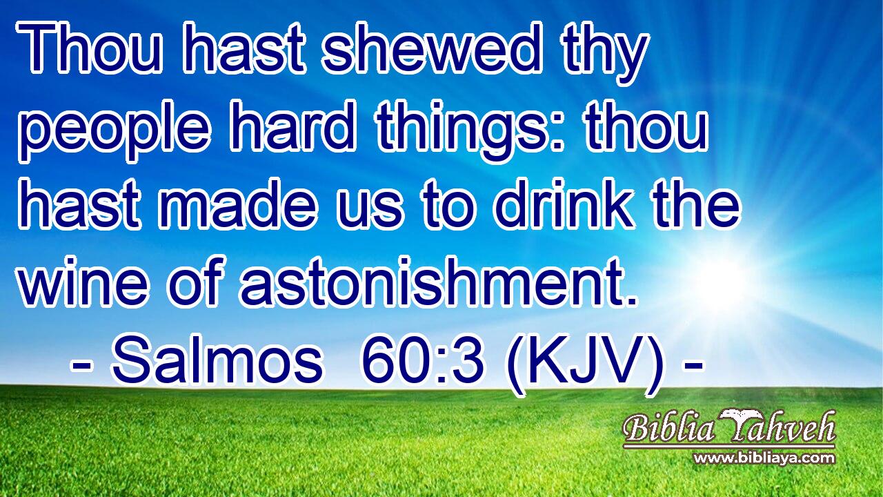 Thou hast shewed thy people hard things: thou hast made us to drink the wine of astonishment.