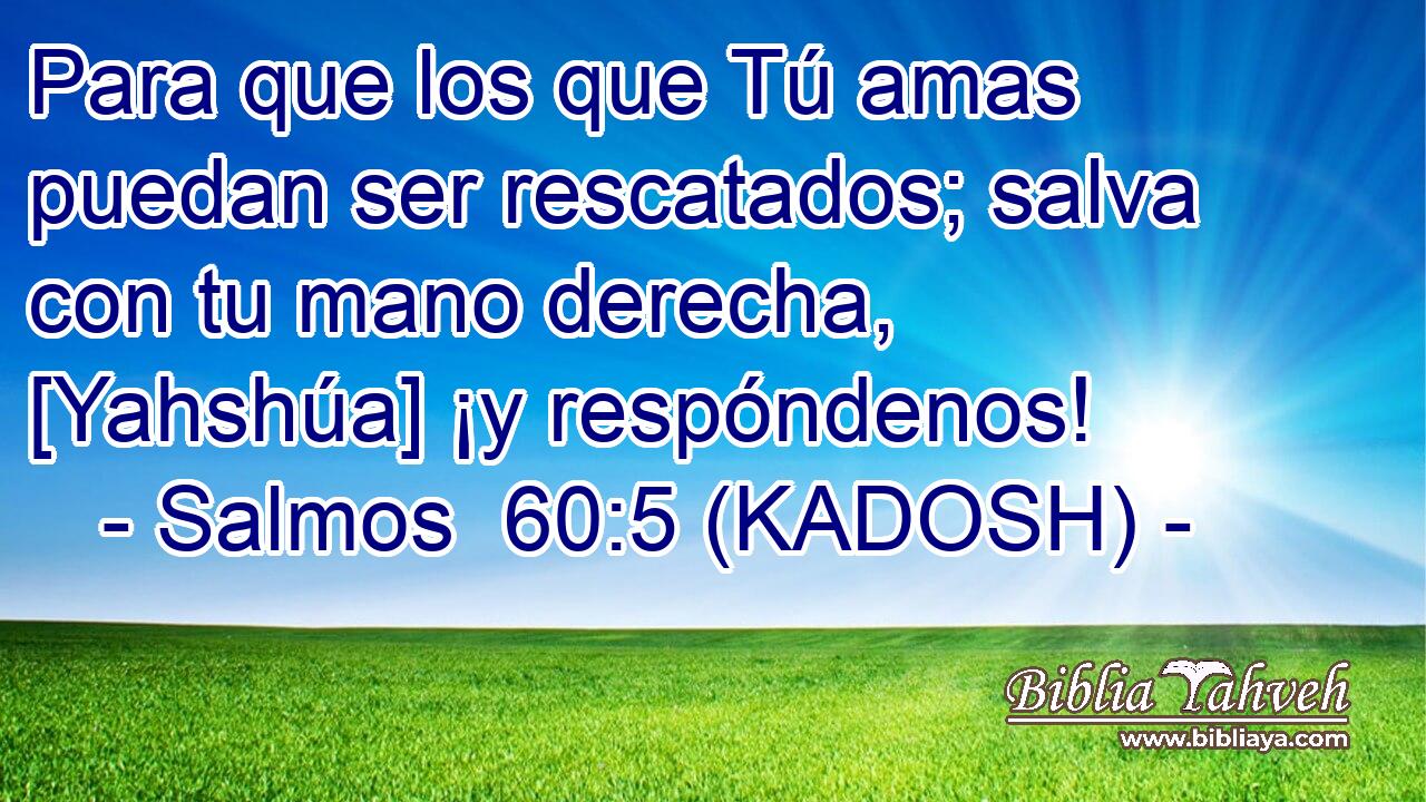  Para que los que Tú amas puedan ser rescatados; salva con tu mano derecha, [Yahshúa] ¡y respóndenos! 