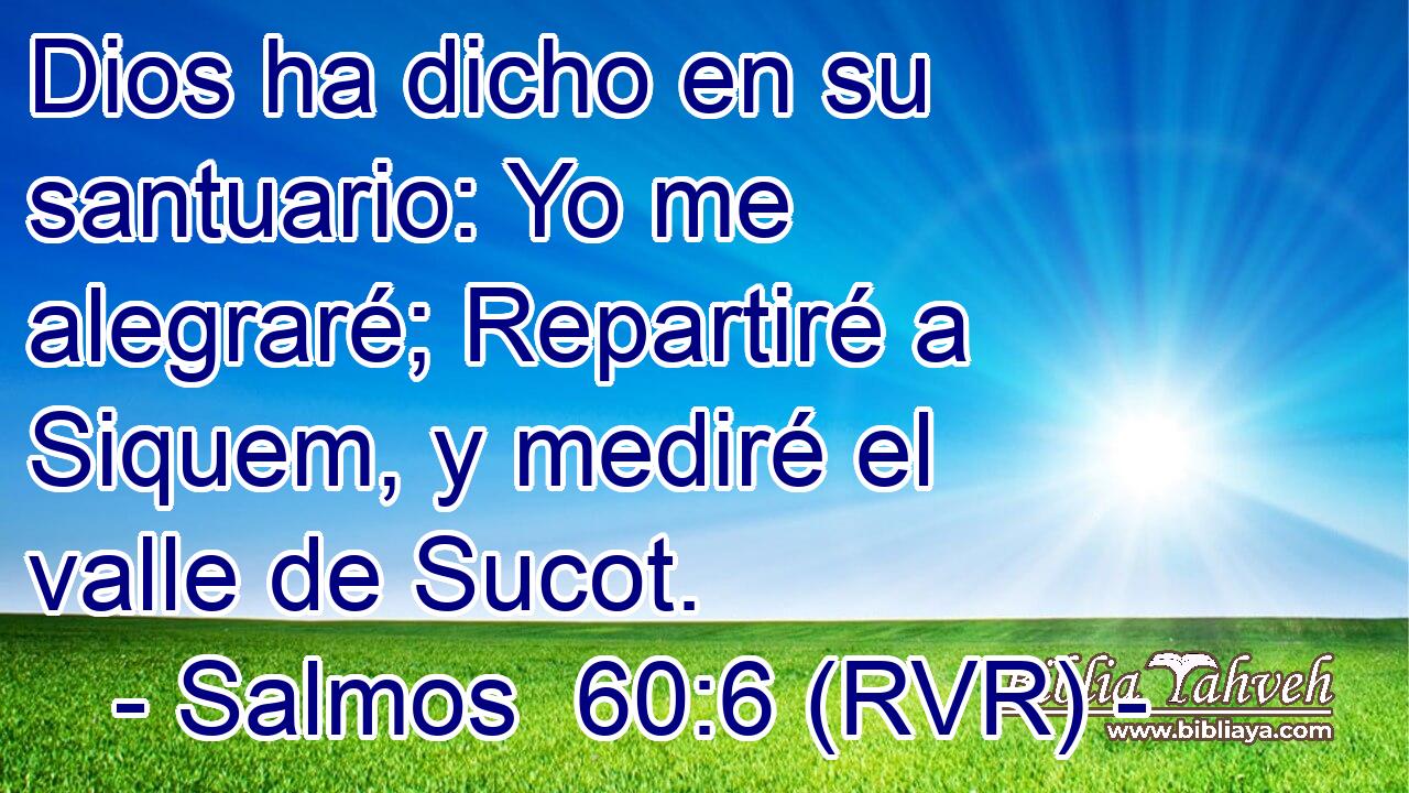 Dios ha dicho en su santuario: Yo me alegraré; Repartiré a Siquem, y mediré el valle de Sucot.