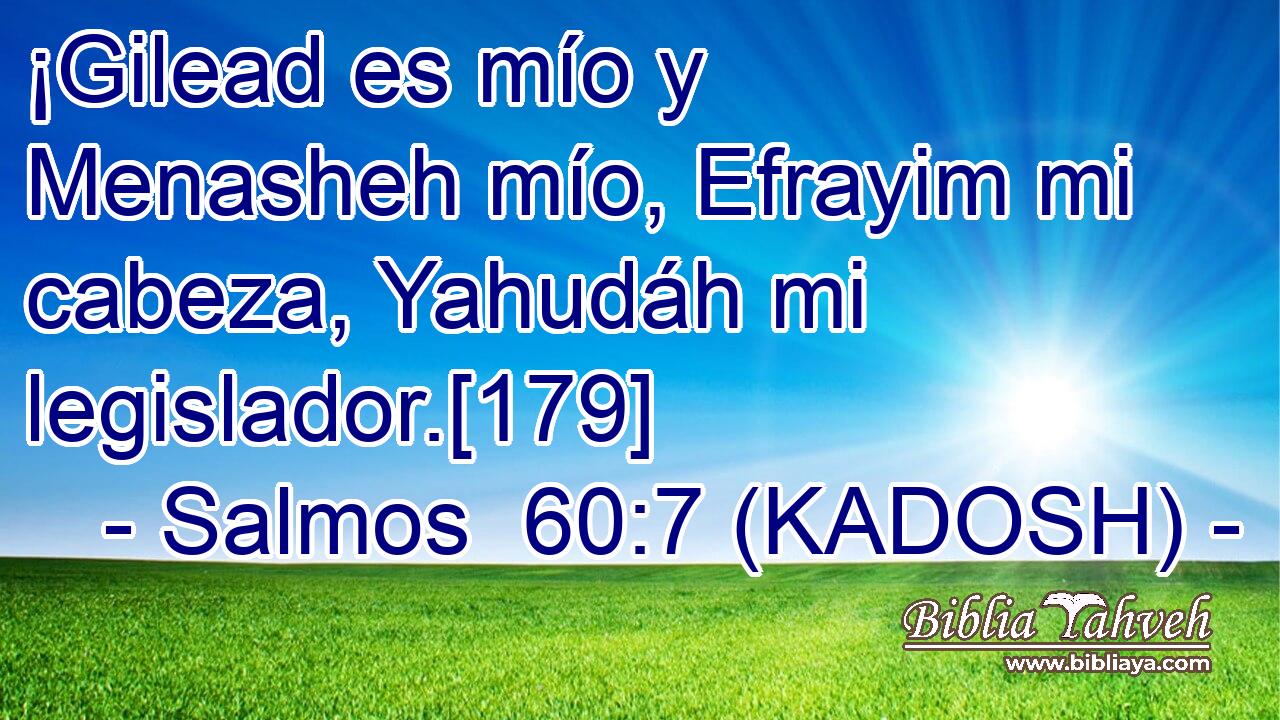  ¡Gilead es mío y Menasheh mío, Efrayim mi cabeza, Yahudáh mi legislador.[179] 