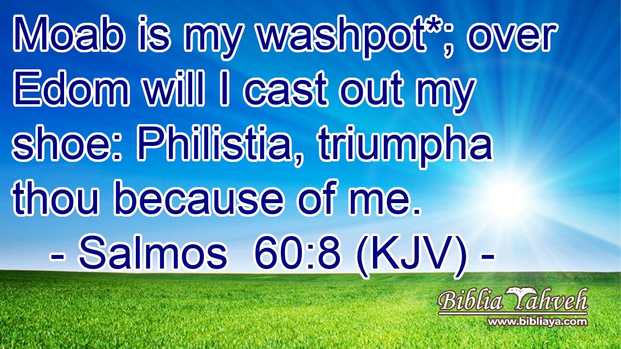 Moab is my washpot*; over Edom will I cast out my shoe: Philistia, triumpha thou because of me.