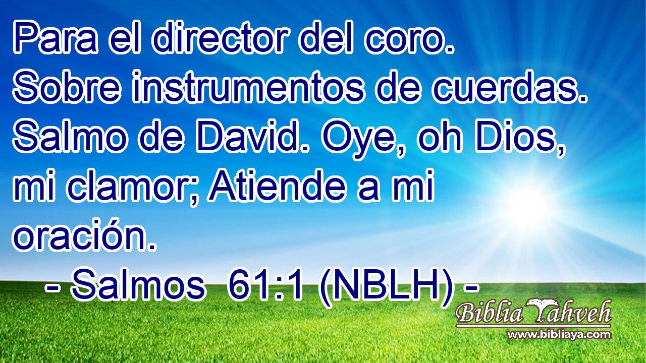  Para el director del coro. Sobre instrumentos de cuerdas. Salmo de David. Oye, oh Dios, mi clamor; Atiende a mi oración. 