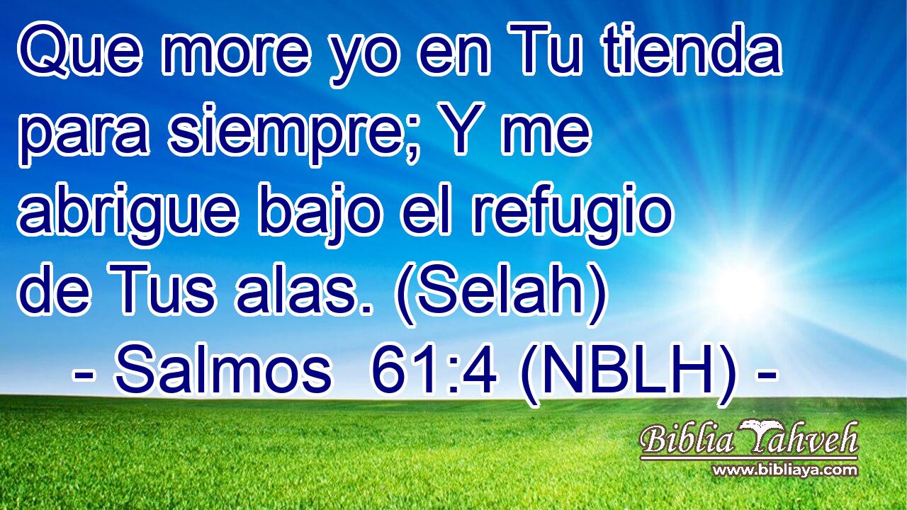  Que more yo en Tu tienda para siempre; Y me abrigue bajo el refugio de Tus alas. (Selah) 