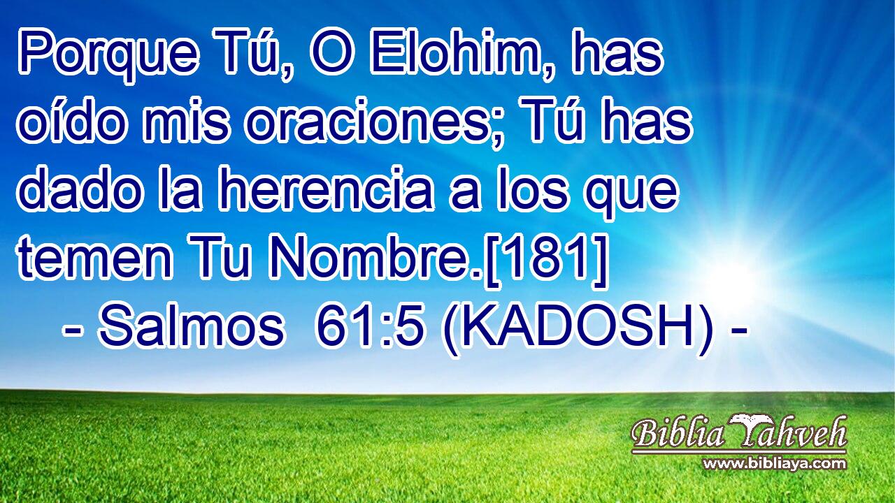  Porque Tú, O Elohim, has oído mis oraciones; Tú has dado la herencia a los que temen Tu Nombre.[181] 