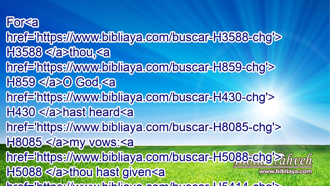 For H3588 thou, H859 O God, H430 hast heard H8085 my vows: H5088 thou hast given H5414 me the heritage H3425 of those that fear H3373 thy name.H8034