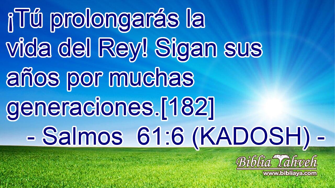  ¡Tú prolongarás la vida del Rey! Sigan sus años por muchas generaciones.[182] 