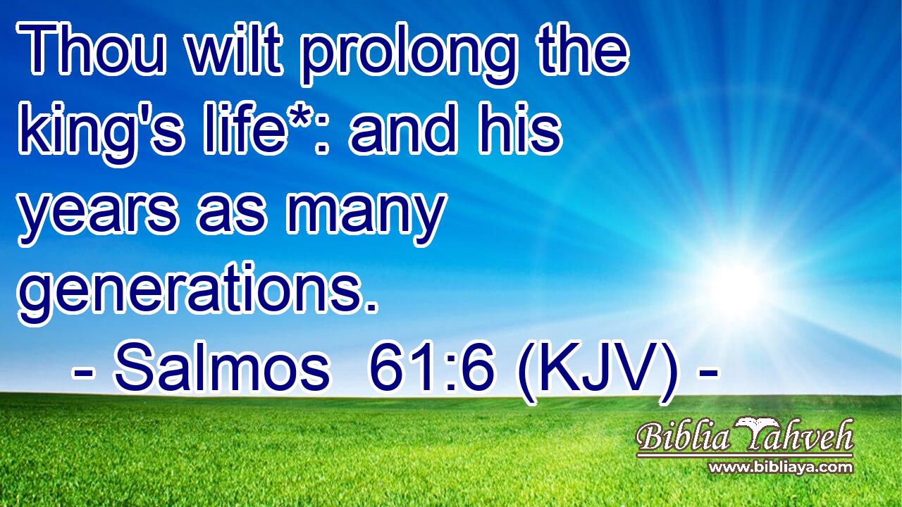 Thou wilt prolong the king's life*: and his years as many generations.