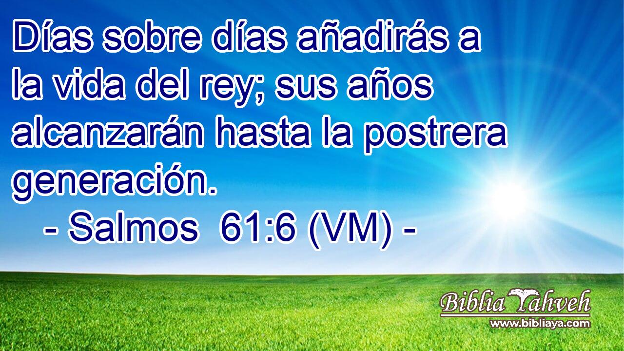  Días sobre días añadirás a la vida del rey; sus años alcanzarán hasta la postrera generación. 