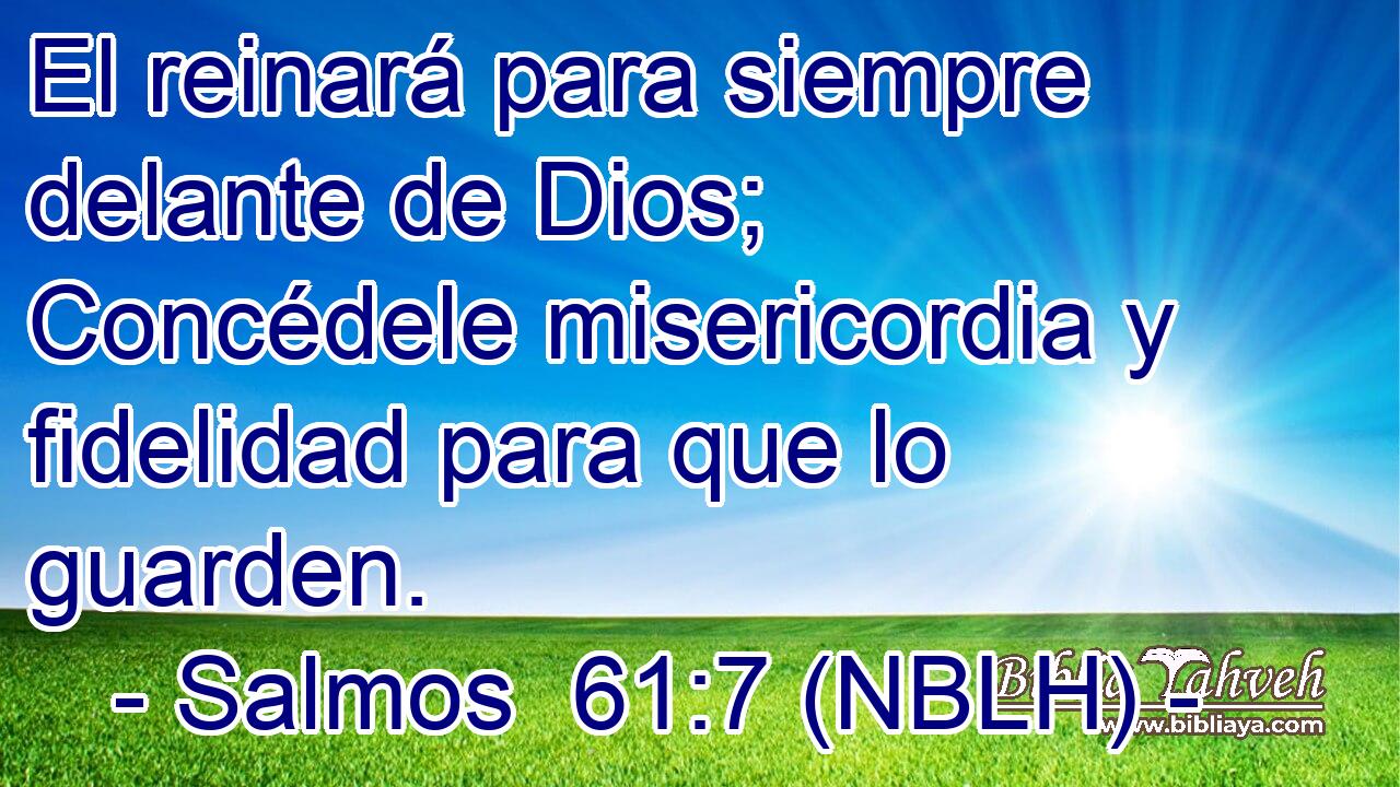  El reinará para siempre delante de Dios; Concédele misericordia y fidelidad para que lo guarden. 