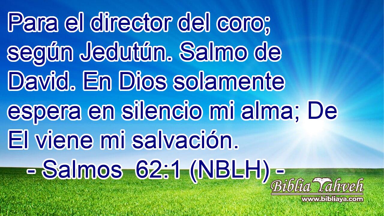  Para el director del coro; según Jedutún. Salmo de David. En Dios solamente espera en silencio mi alma; De El viene mi salvación. 