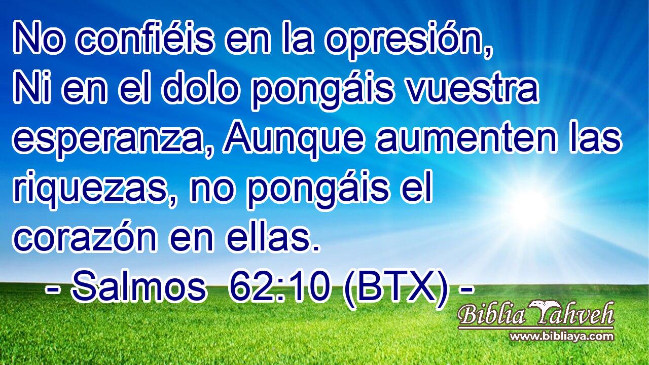 No confiéis en la opresión, Ni en el dolo pongáis vuestra esperanza, Aunque aumenten las riquezas, no pongáis el corazón en ellas.