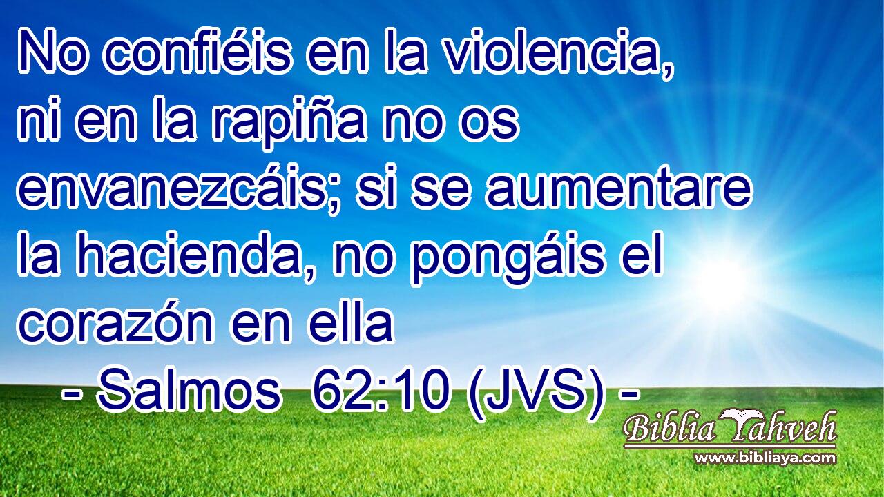 No confiéis en la violencia, ni en la rapiña no os envanezcáis; si se aumentare la hacienda, no pongáis el corazón en ella