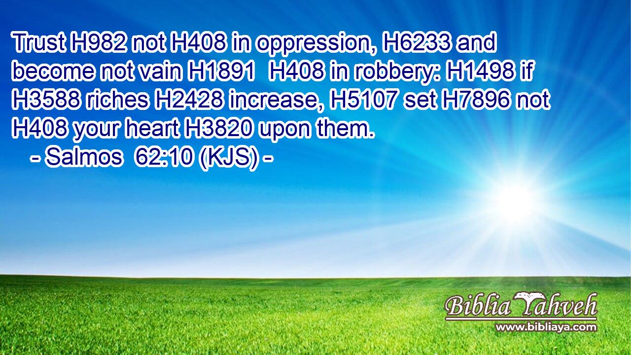 Trust H982 not H408 in oppression, H6233 and become not vain H1891  H408 in robbery: H1498 if H3588 riches H2428 increase, H5107 set H7896 not H408 your heart H3820 upon them.