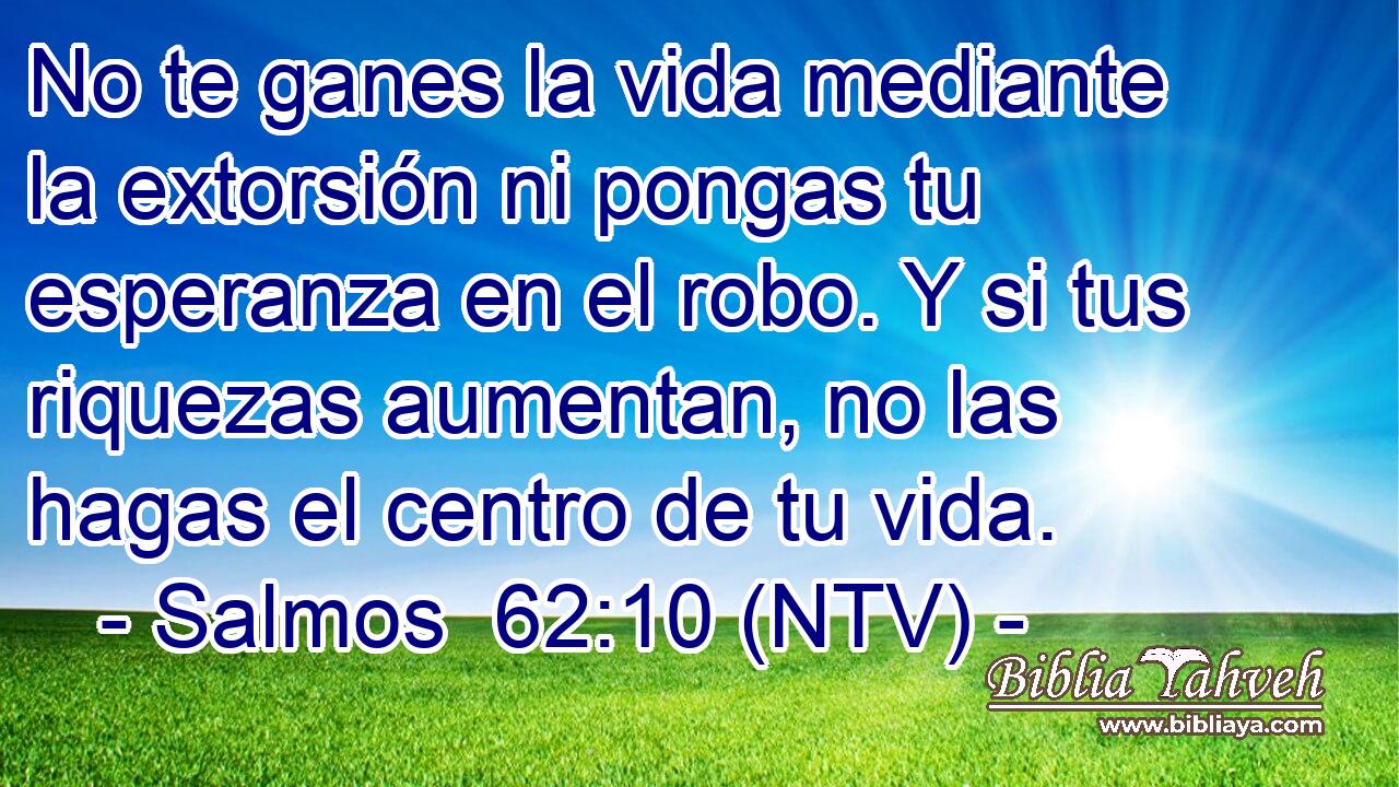 No te ganes la vida mediante la extorsión ni pongas tu esperanza en el robo. Y si tus riquezas aumentan, no las hagas el centro de tu vida.